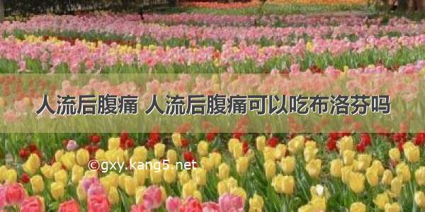 人流后腹痛 人流后腹痛可以吃布洛芬吗