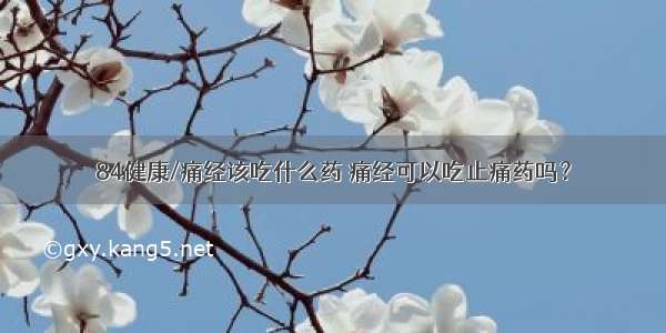 84健康/痛经该吃什么药 痛经可以吃止痛药吗？