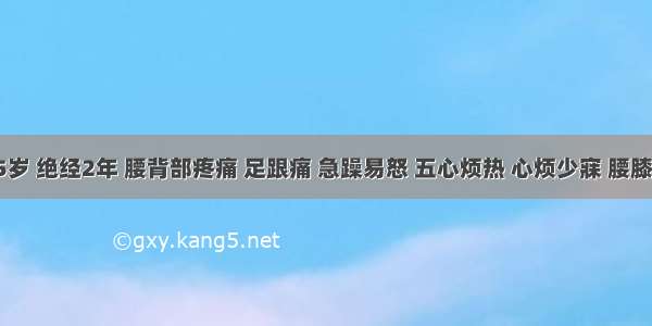 患者55岁 绝经2年 腰背部疼痛 足跟痛 急躁易怒 五心烦热 心烦少寐 腰膝酸软无