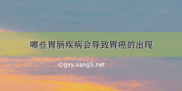 哪些胃肠疾病会导致胃癌的出现