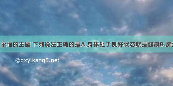 健康是人类永恒的主题 下列说法正确的是A.身体处于良好状态就是健康B.肺结核 乙型肝