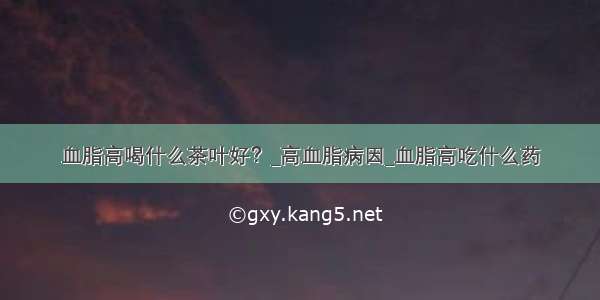 血脂高喝什么茶叶好？_高血脂病因_血脂高吃什么药