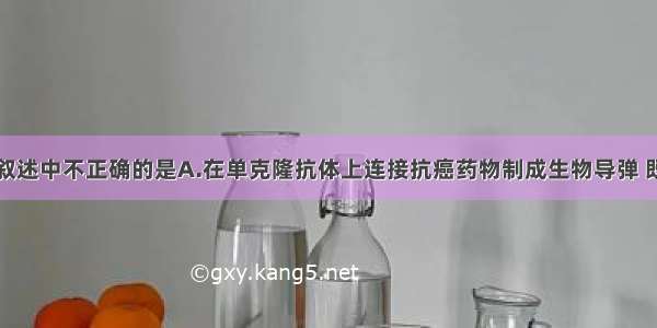 单选题下列叙述中不正确的是A.在单克隆抗体上连接抗癌药物制成生物导弹 既可以消灭癌