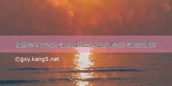 脑供血不足吃什么药 脑供血不足头晕吃什么药效果好