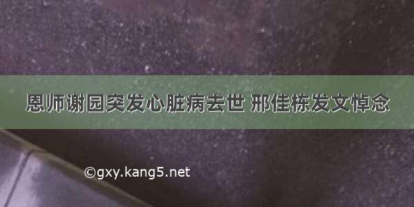 恩师谢园突发心脏病去世 邢佳栋发文悼念