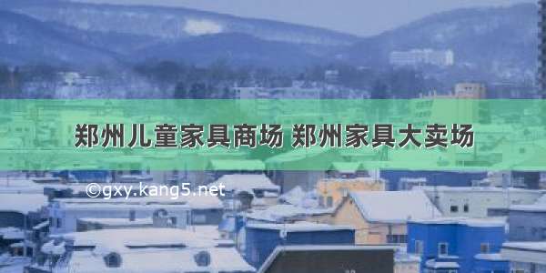 郑州儿童家具商场 郑州家具大卖场