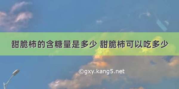 甜脆柿的含糖量是多少 甜脆柿可以吃多少