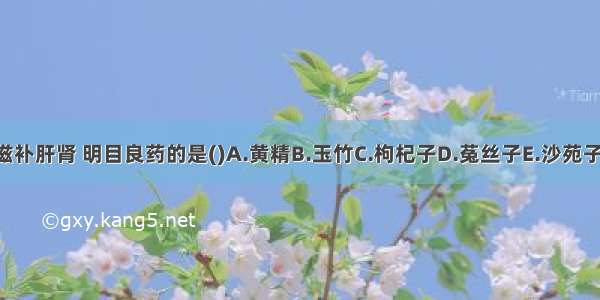 被称为滋补肝肾 明目良药的是()A.黄精B.玉竹C.枸杞子D.菟丝子E.沙苑子ABCDE