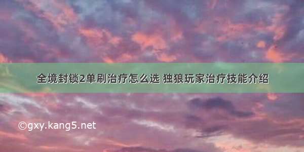 全境封锁2单刷治疗怎么选 独狼玩家治疗技能介绍