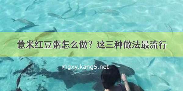 薏米红豆粥怎么做？这三种做法最流行