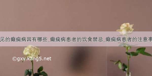 常见的癫痫病因有哪些_癫痫病患者的饮食禁忌_癫痫病患者的注意事项