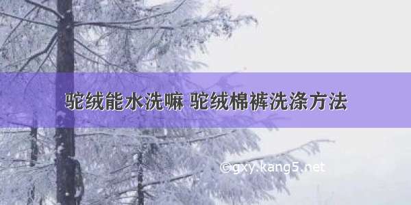 驼绒能水洗嘛 驼绒棉裤洗涤方法