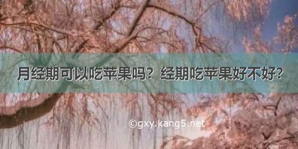 月经期可以吃苹果吗？经期吃苹果好不好？