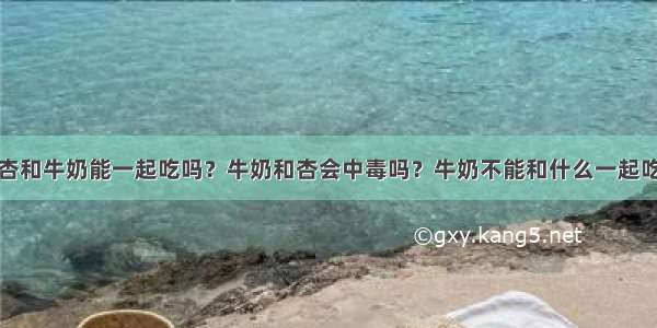 杏和牛奶能一起吃吗？牛奶和杏会中毒吗？牛奶不能和什么一起吃