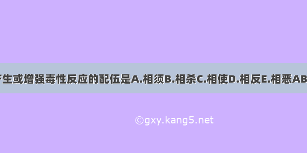 能产生或增强毒性反应的配伍是A.相须B.相杀C.相使D.相反E.相恶ABCDE