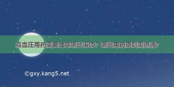 高血压用药需要注意哪些事项？哪些用药原则需遵循？