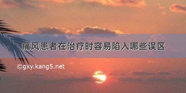 痛风患者在治疗时容易陷入哪些误区