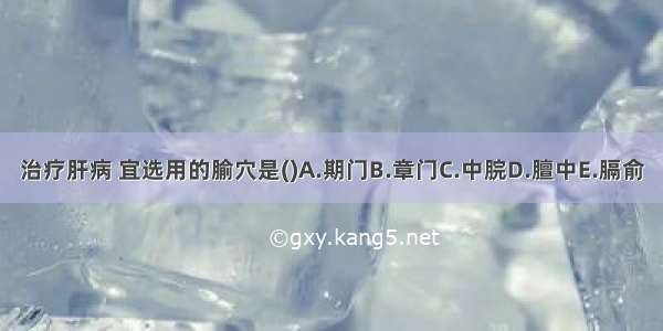 治疗肝病 宜选用的腧穴是()A.期门B.章门C.中脘D.膻中E.膈俞