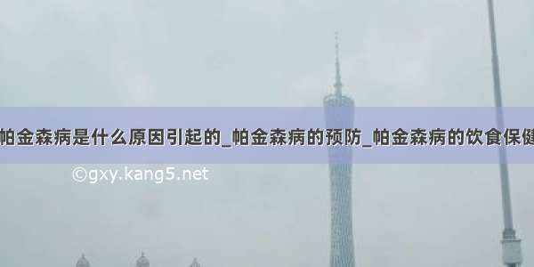 帕金森病是什么原因引起的_帕金森病的预防_帕金森病的饮食保健