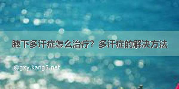 腋下多汗症怎么治疗？多汗症的解决方法