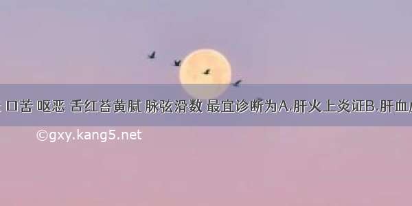 胸胁闷胀 口苦 呕恶 舌红苔黄腻 脉弦滑数 最宜诊断为A.肝火上炎证B.肝血虚证C.肝