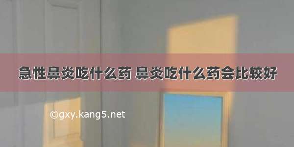 急性鼻炎吃什么药 鼻炎吃什么药会比较好