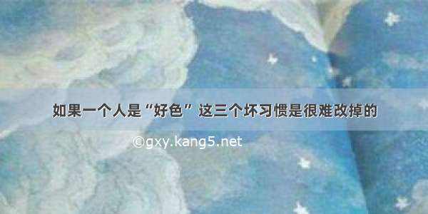 如果一个人是“好色” 这三个坏习惯是很难改掉的