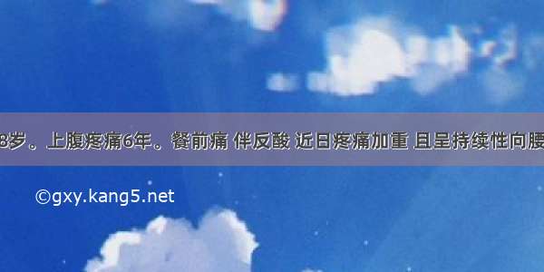 患者男 38岁。上腹疼痛6年。餐前痛 伴反酸 近日疼痛加重 且呈持续性向腰背部放射