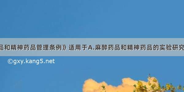 《麻醉药品和精神药品管理条例》适用于A.麻醉药品和精神药品的实验研究 生产 经营 
