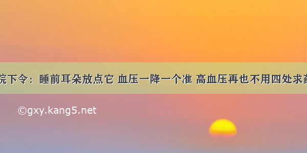 医院下令：睡前耳朵放点它 血压一降一个准 高血压再也不用四处求药了