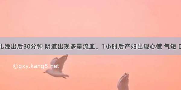 该产妇胎儿娩出后30分钟 阴道出现多量流血。1小时后产妇出现心慌 气短 口渴。查体