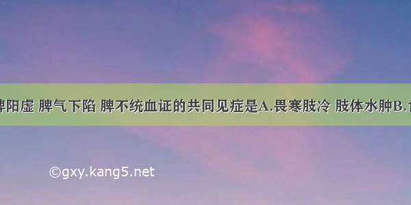 脾气虚 脾阳虚 脾气下陷 脾不统血证的共同见症是A.畏寒肢冷 肢体水肿B.食少便溏 