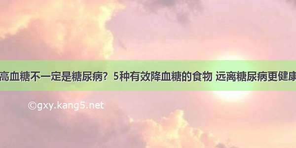 高血糖不一定是糖尿病？5种有效降血糖的食物 远离糖尿病更健康