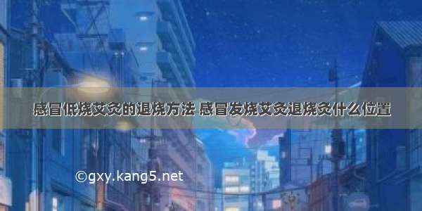 感冒低烧艾灸的退烧方法 感冒发烧艾灸退烧灸什么位置