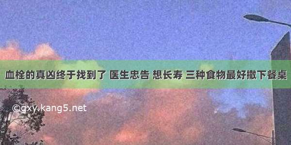 血栓的真凶终于找到了 医生忠告 想长寿 三种食物最好撤下餐桌