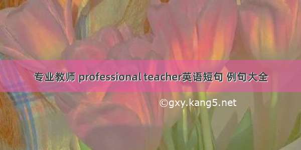 专业教师 professional teacher英语短句 例句大全