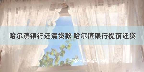 哈尔滨银行还清贷款 哈尔滨银行提前还贷