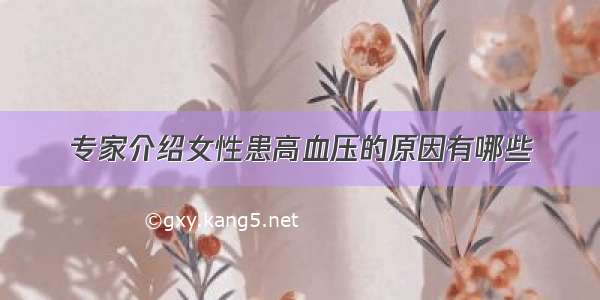 专家介绍女性患高血压的原因有哪些