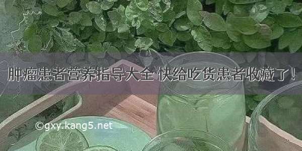 肿瘤患者营养指导大全 快给吃货患者收藏了！