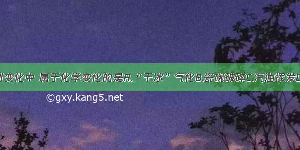 单选题下列变化中 属于化学变化的是A.“干冰”气化B.瓷碗破碎C.汽油挥发D.高炉炼铁