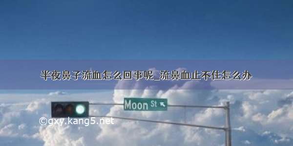 半夜鼻子流血怎么回事呢_流鼻血止不住怎么办