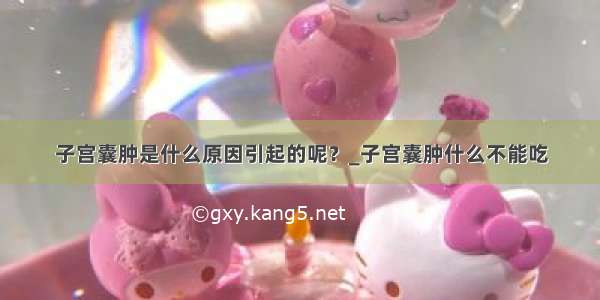 子宫囊肿是什么原因引起的呢？_子宫囊肿什么不能吃