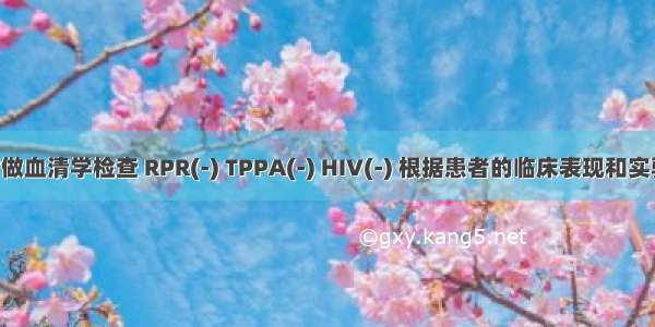 患者同时做血清学检查 RPR(-) TPPA(-) HIV(-) 根据患者的临床表现和实验室检查 