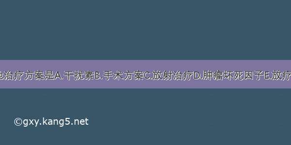 首选地治疗方案是A.干扰素B.手术方案C.放射治疗D.肿瘤坏死因子E.放疗+化疗