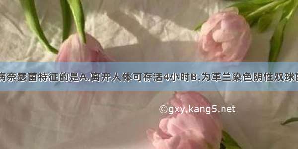 下列属于淋病奈瑟菌特征的是A.离开人体可存活4小时B.为革兰染色阴性双球菌C.对移行上