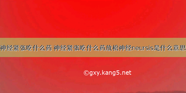 神经紧张吃什么药 神经紧张吃什么药放松神经neursis是什么意思