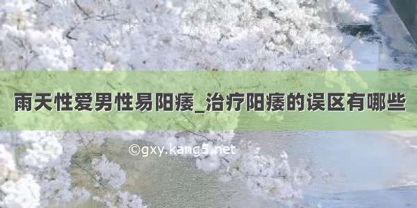 雨天性爱男性易阳痿_治疗阳痿的误区有哪些