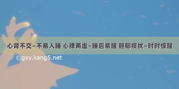 心肾不交—不易入睡 心脾两虚—睡后易醒 胆郁痰扰—时时惊醒