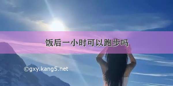 饭后一小时可以跑步吗