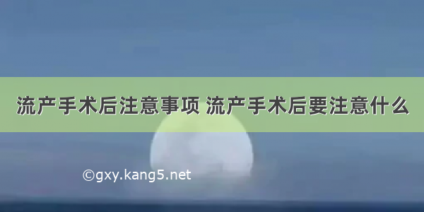 流产手术后注意事项 流产手术后要注意什么